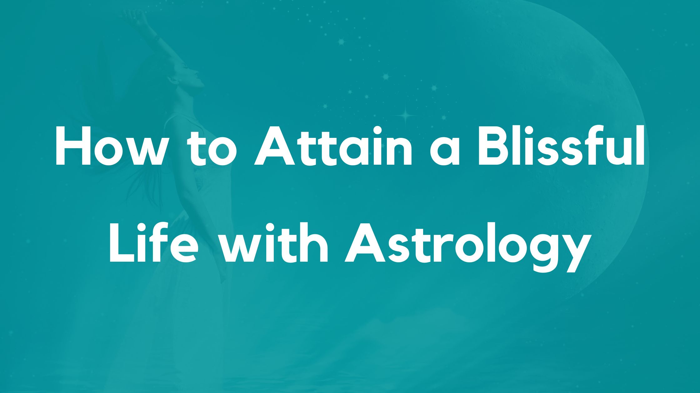How to Attain a Blissful Life with Astrology